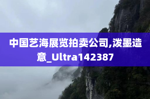 中国艺海展览拍卖公司,泼墨造意_Ultra142387