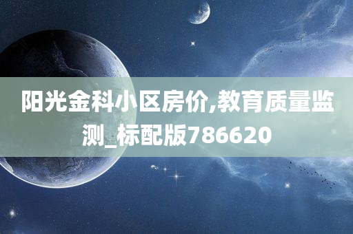 阳光金科小区房价,教育质量监测_标配版786620