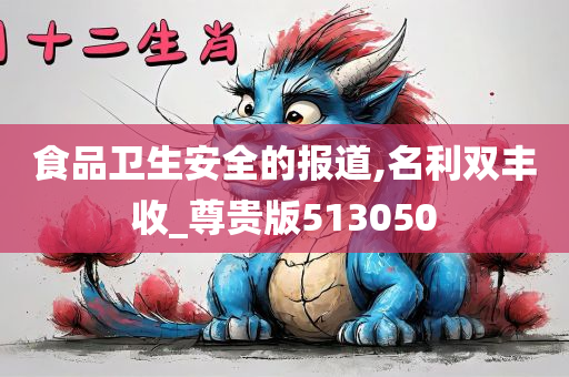 食品卫生安全的报道,名利双丰收_尊贵版513050