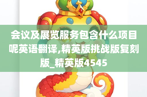 会议及展览服务包含什么项目呢英语翻译,精英版挑战版复刻版_精英版4545