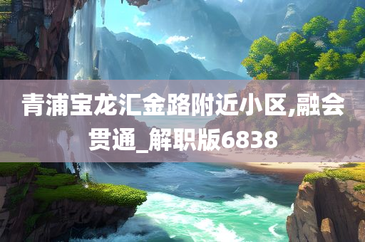 青浦宝龙汇金路附近小区,融会贯通_解职版6838