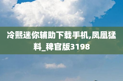 冷熙迷你辅助下载手机,凤凰猛料_稗官版3198