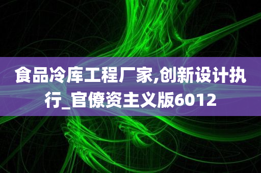 食品冷库工程厂家,创新设计执行_官僚资主义版6012