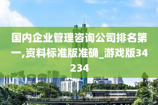 国内企业管理咨询公司排名第一,资料标准版准确_游戏版34234