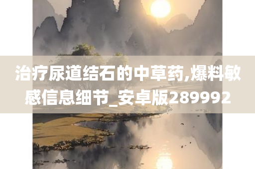 治疗尿道结石的中草药,爆料敏感信息细节_安卓版289992