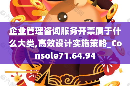 企业管理咨询服务开票属于什么大类,高效设计实施策略_Console71.64.94