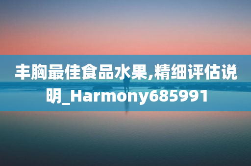 丰胸最佳食品水果,精细评估说明_Harmony685991