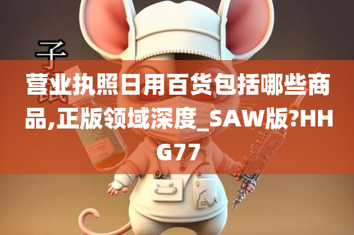 营业执照日用百货包括哪些商品,正版领域深度_SAW版?HHG77