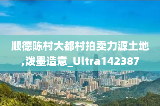 顺德陈村大都村拍卖力源土地,泼墨造意_Ultra142387