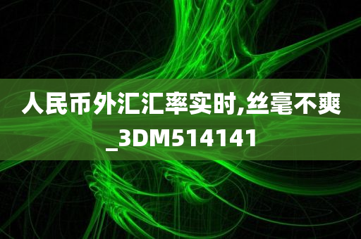 人民币外汇汇率实时,丝毫不爽_3DM514141