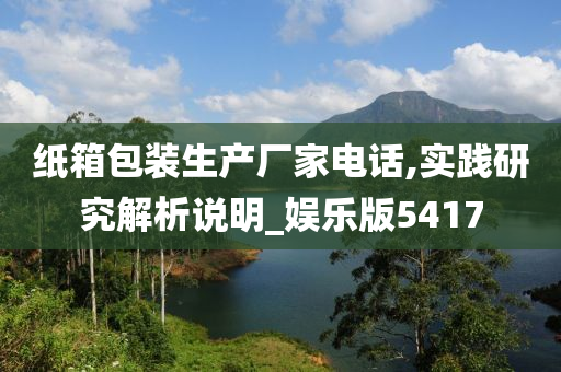 纸箱包装生产厂家电话,实践研究解析说明_娱乐版5417