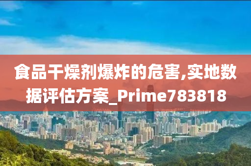 食品干燥剂爆炸的危害,实地数据评估方案_Prime783818