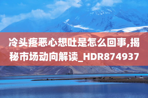 冷头疼恶心想吐是怎么回事,揭秘市场动向解读_HDR874937