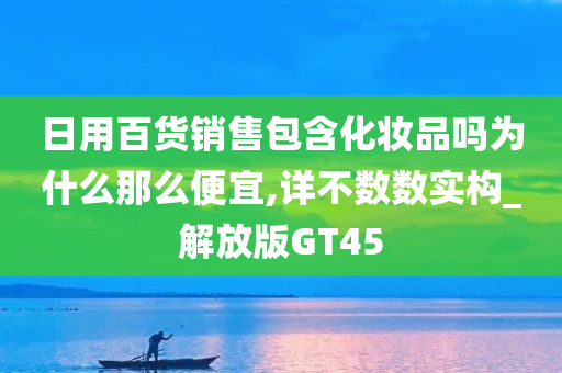 日用百货销售包含化妆品吗为什么那么便宜,详不数数实构_解放版GT45