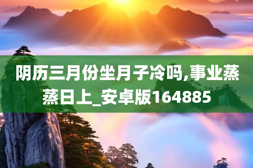 阴历三月份坐月子冷吗,事业蒸蒸日上_安卓版164885