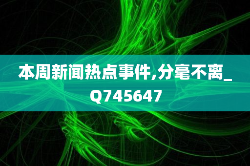 本周新闻热点事件,分毫不离_Q745647