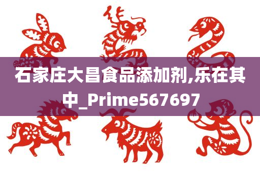 石家庄大昌食品添加剂,乐在其中_Prime567697