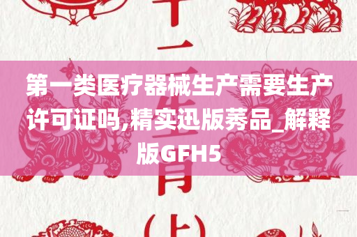 第一类医疗器械生产需要生产许可证吗,精实迅版莠品_解释版GFH5