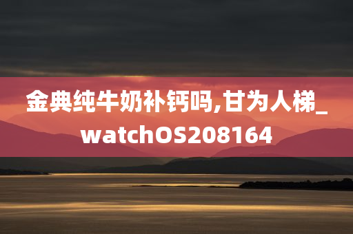 金典纯牛奶补钙吗,甘为人梯_watchOS208164