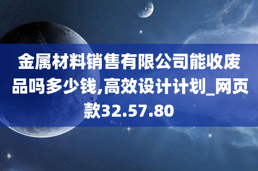 金属材料销售有限公司能收废品吗多少钱,高效设计计划_网页款32.57.80