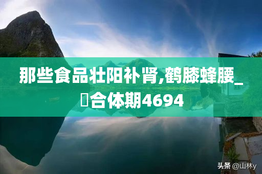 那些食品壮阳补肾,鹤膝蜂腰_?合体期4694