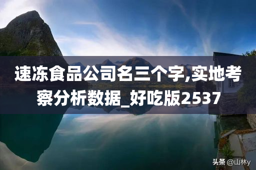 速冻食品公司名三个字,实地考察分析数据_好吃版2537