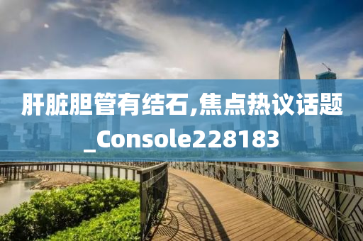 肝脏胆管有结石,焦点热议话题_Console228183