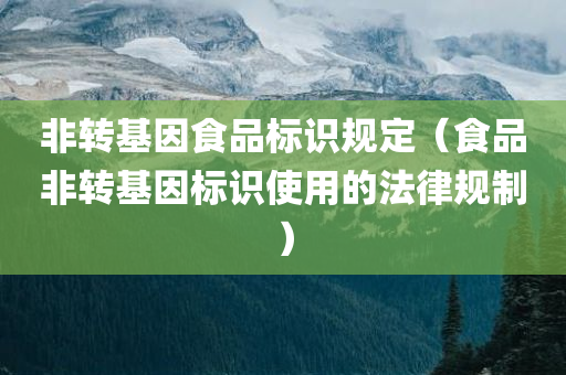 非转基因食品标识规定（食品非转基因标识使用的法律规制）