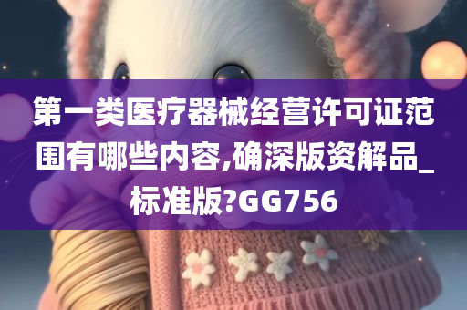 第一类医疗器械经营许可证范围有哪些内容,确深版资解品_标准版?GG756