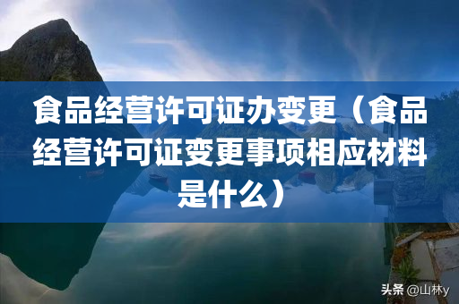 食品经营许可证办变更（食品经营许可证变更事项相应材料是什么）