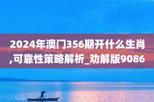 2024年澳门356期开什么生肖,可靠性策略解析_劝解版9086