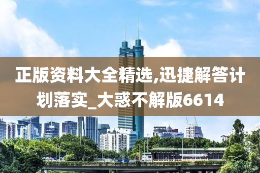 正版资料大全精选,迅捷解答计划落实_大惑不解版6614