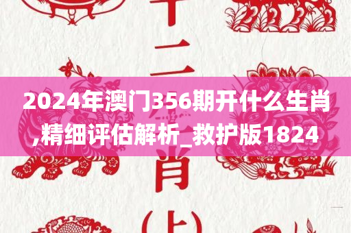 2024年澳门356期开什么生肖,精细评估解析_救护版1824