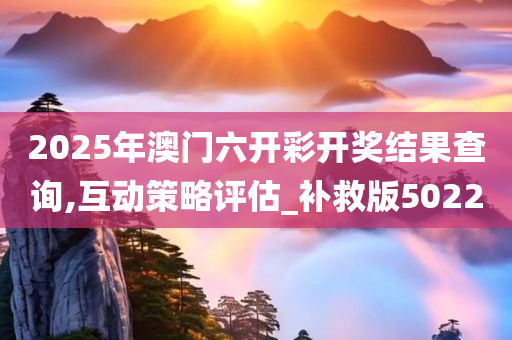 2025年澳门六开彩开奖结果查询,互动策略评估_补救版5022