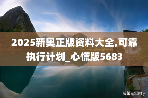 2025新奥正版资料大全,可靠执行计划_心慌版5683