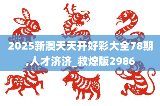 2025新澳天天开好彩大全78期,人才济济_救熄版2986