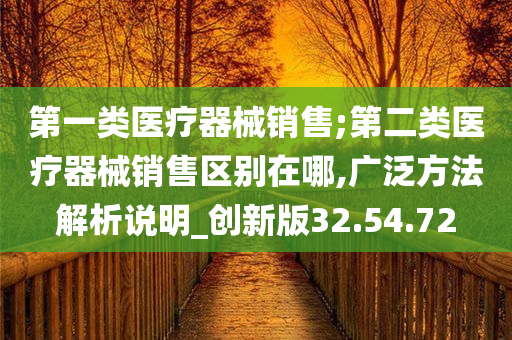 第一类医疗器械销售;第二类医疗器械销售区别在哪,广泛方法解析说明_创新版32.54.72