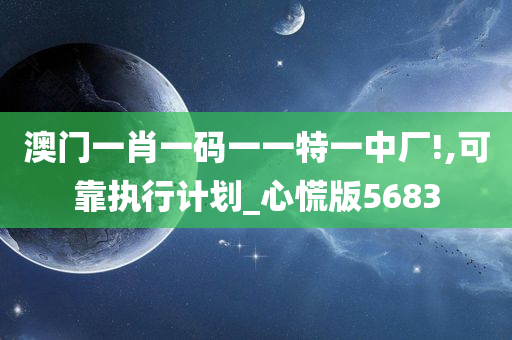 澳门一肖一码一一特一中厂!,可靠执行计划_心慌版5683