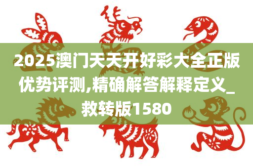 2025澳门天天开好彩大全正版优势评测,精确解答解释定义_救转版1580