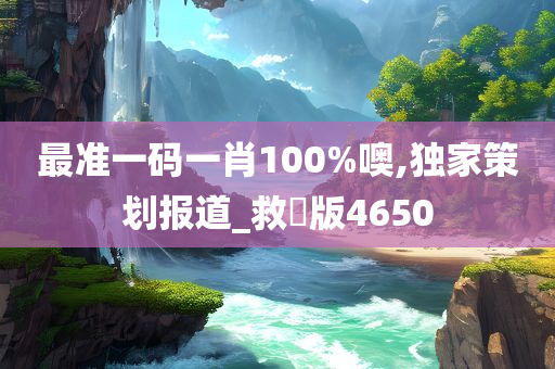 最准一码一肖100%噢,独家策划报道_救菑版4650