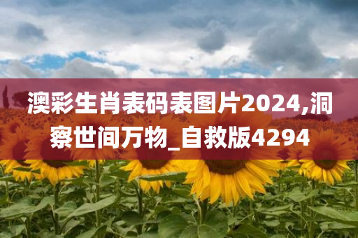 澳彩生肖表码表图片2024,洞察世间万物_自救版4294