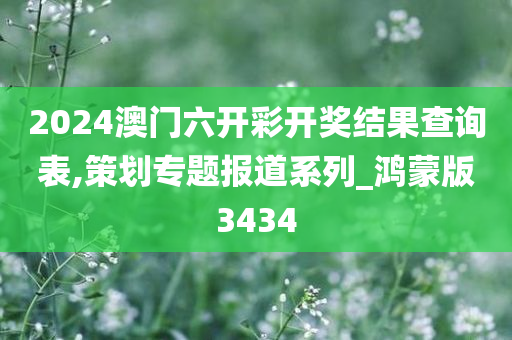 2024澳门六开彩开奖结果查询表,策划专题报道系列_鸿蒙版3434