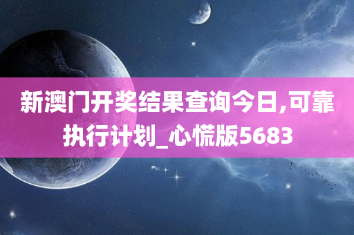 新澳门开奖结果查询今日,可靠执行计划_心慌版5683