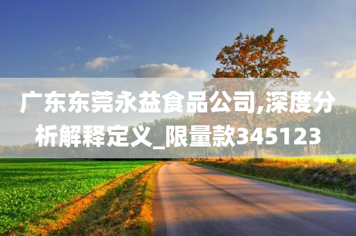 广东东莞永益食品公司,深度分析解释定义_限量款345123