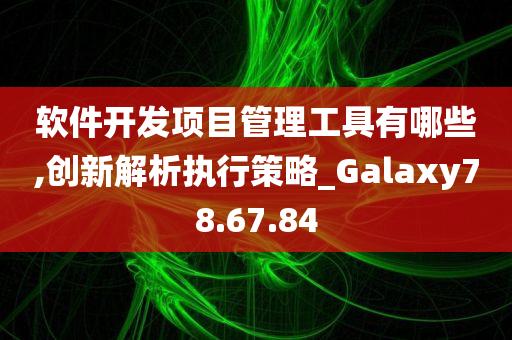 软件开发项目管理工具有哪些,创新解析执行策略_Galaxy78.67.84