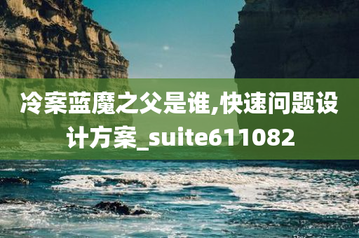 冷案蓝魔之父是谁,快速问题设计方案_suite611082