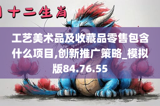 工艺美术品及收藏品零售包含什么项目,创新推广策略_模拟版84.76.55