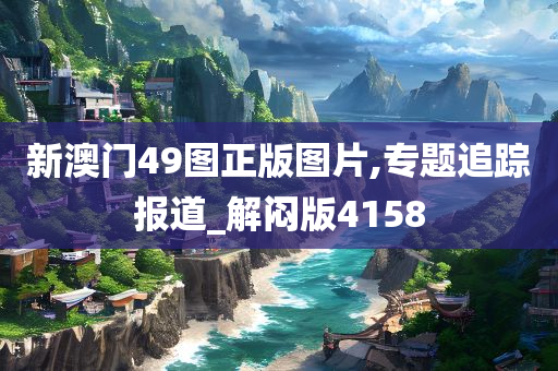 新澳门49图正版图片,专题追踪报道_解闷版4158