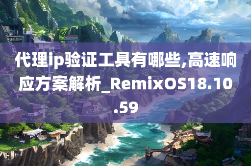 代理ip验证工具有哪些,高速响应方案解析_RemixOS18.10.59