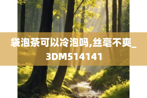 袋泡茶可以冷泡吗,丝毫不爽_3DM514141